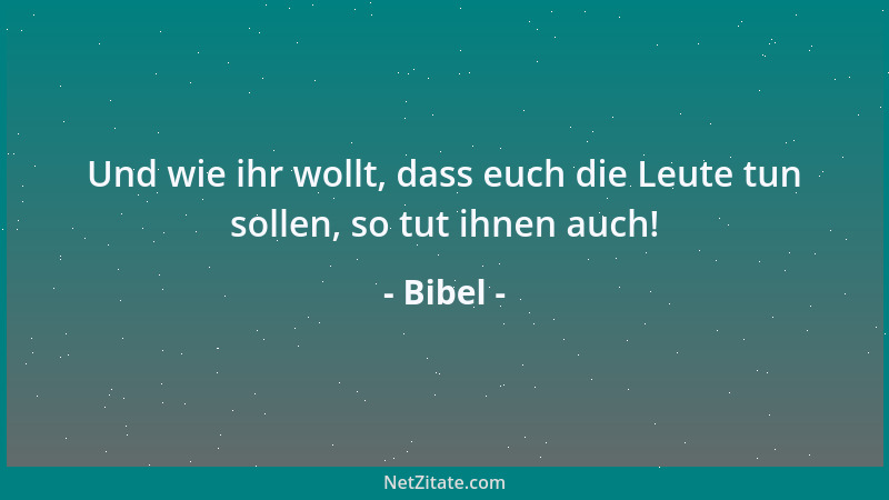 Bibel - Und wie ihr wollt, dass euch die Leute tun sollen, so tut ihnen auch!...
