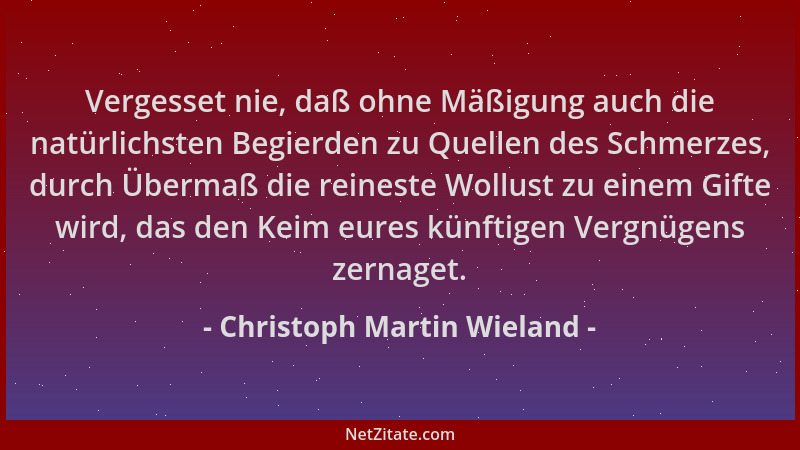 Christoph Martin Wieland - Vergesset nie, daß ohne Mäßigung auch die natürlichsten Begierden zu Quellen des Schmerzes, durc...