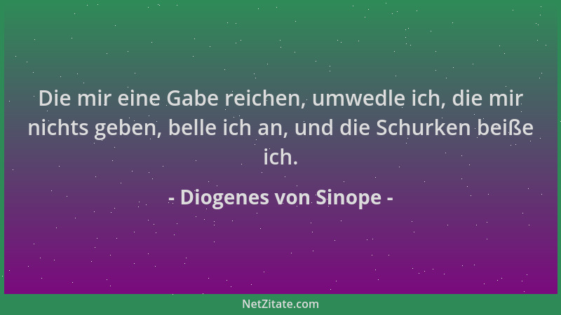 Diogenes von Sinope - Die mir eine Gabe reichen, umwedle ich, die mir nichts geben, belle ich an, und die Schurken beiße ic...