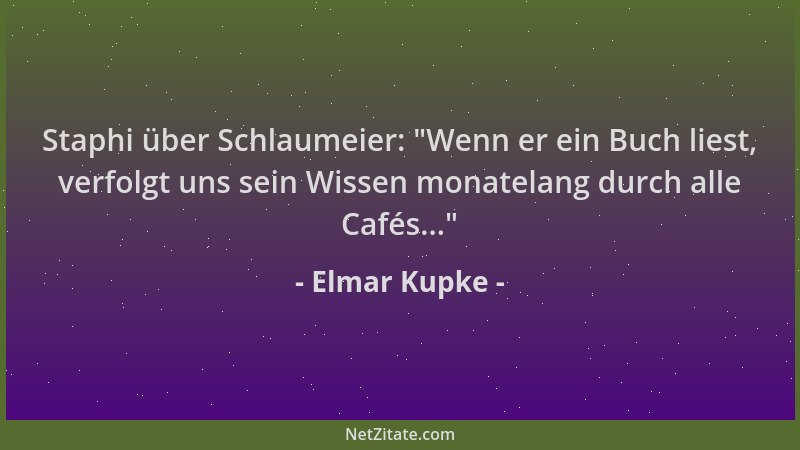 Elmar Kupke - Staphi über Schlaumeier:  "Wenn er ein Buch liest, verfolgt uns sein Wissen monatelang durch alle Cafés... "...