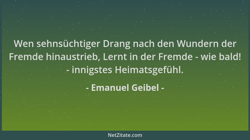 Emanuel Geibel - Wen sehnsüchtiger Drang nach den Wundern der Fremde hinaustrieb, Lernt in der Fremde - wie bald! - innigst...
