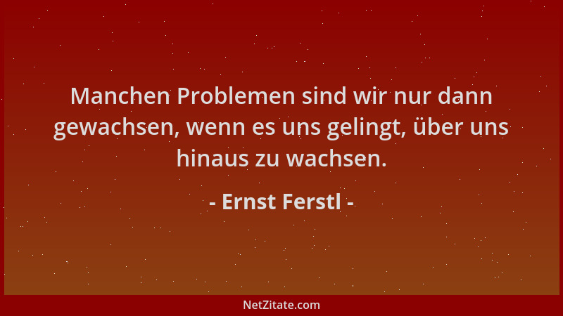 Ernst Ferstl - Manchen Problemen sind wir nur dann gewachsen, wenn es uns gelingt, über uns hinaus zu wachsen....