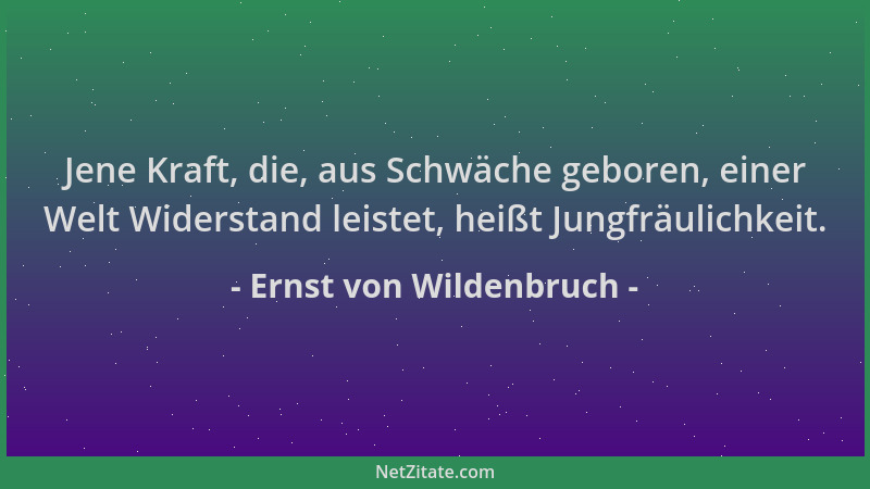 Ernst von Wildenbruch - Jene Kraft, die, aus Schwäche geboren, einer Welt Widerstand leistet, heißt Jungfräulichkeit....