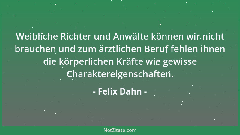 Felix Dahn - Weibliche Richter und Anwälte können wir nicht brauchen und zum ärztlichen Beruf fehlen ihnen die körperlichen...