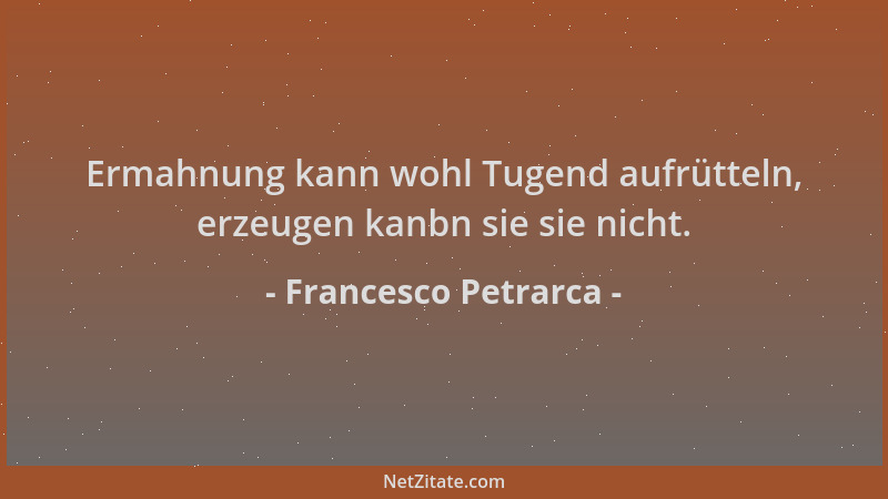 Francesco Petrarca - Ermahnung kann wohl Tugend aufrütteln, erzeugen kanbn sie sie nicht....