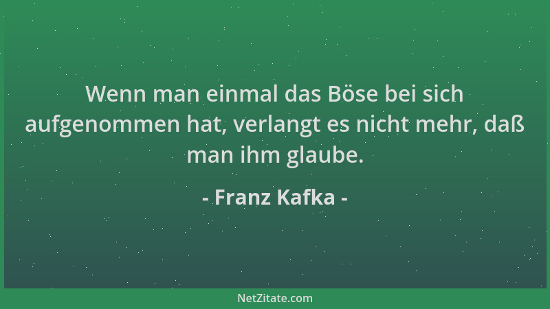 Franz Kafka - Wenn man einmal das Böse bei sich aufgenommen hat, verlangt es nicht mehr, daß man ihm glaube....