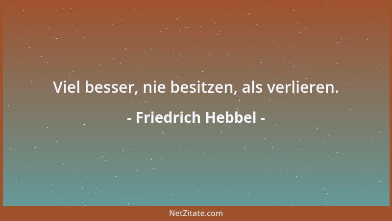 Friedrich Hebbel - Viel besser, nie besitzen, als verlieren....