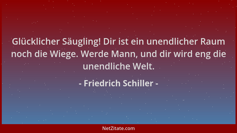 Friedrich Schiller - Glücklicher Säugling! Dir ist ein unendlicher Raum noch die Wiege. Werde Mann, und dir wird eng die un...