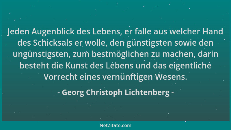 Georg Christoph Lichtenberg - Jeden Augenblick des Lebens, er falle aus welcher Hand des Schicksals er wolle, den günstigst...