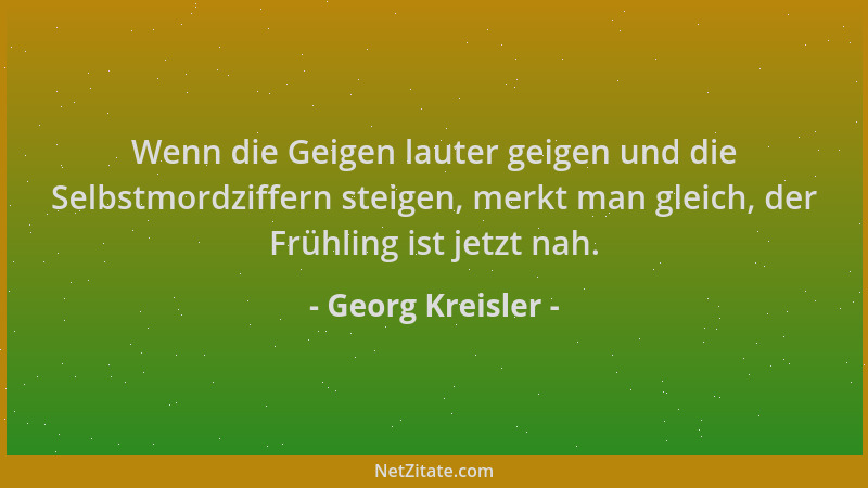 Georg Kreisler - Wenn die Geigen lauter geigen und die Selbstmordziffern steigen, merkt man gleich, der Frühling ist jetzt...