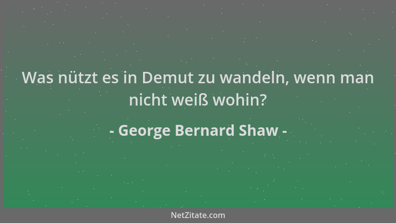 George Bernard Shaw - Was nützt es in Demut zu wandeln, wenn man nicht weiß wohin?...