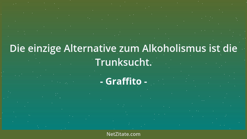 Graffito - Die einzige Alternative zum Alkoholismus ist die Trunksucht....