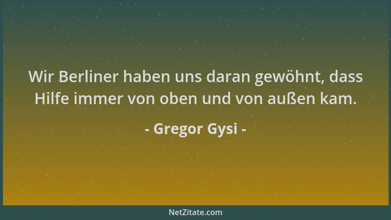 Gregor Gysi - Wir Berliner haben uns daran gewöhnt, dass Hilfe immer von oben und von außen kam....
