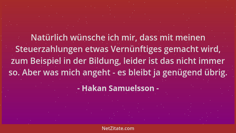 Hakan Samuelsson - Natürlich wünsche ich mir, dass mit meinen Steuerzahlungen etwas Vernünftiges gemacht wird, zum Beispiel...
