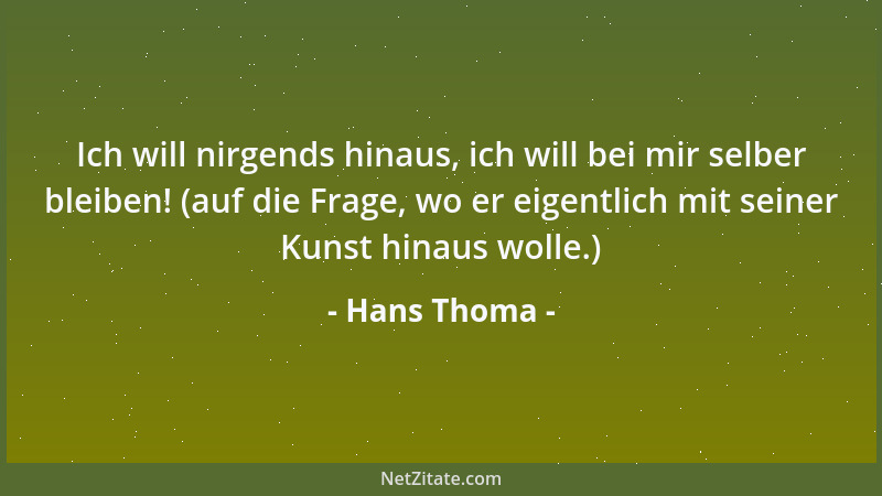 Hans Thoma - Ich will nirgends hinaus, ich will bei mir selber bleiben! (auf die Frage, wo er eigentlich mit seiner Kunst h...