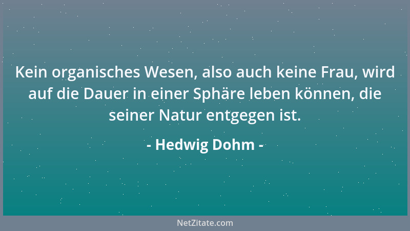 Hedwig Dohm - Kein organisches Wesen, also auch keine Frau, wird auf die Dauer in einer Sphäre leben können, die seiner Nat...