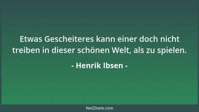 Henrik Ibsen - Etwas Gescheiteres kann einer doch nicht treiben in dieser schönen Welt, als zu spielen....
