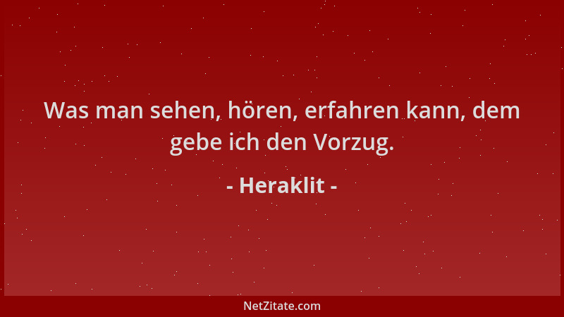 Heraklit - Was man sehen, hören, erfahren kann, dem gebe ich den Vorzug....