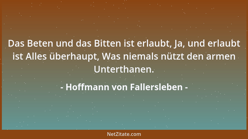 Hoffmann von Fallersleben - Das Beten und das Bitten ist erlaubt, Ja, und erlaubt ist Alles überhaupt, Was niemals nützt de...