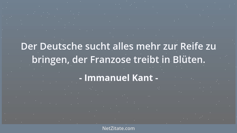 Immanuel Kant - Der Deutsche sucht alles mehr zur Reife zu bringen, der Franzose treibt in Blüten....