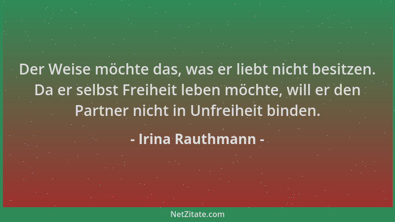Irina Rauthmann - Der Weise möchte das, was er liebt nicht besitzen. Da er selbst Freiheit leben möchte, will er den Partne...
