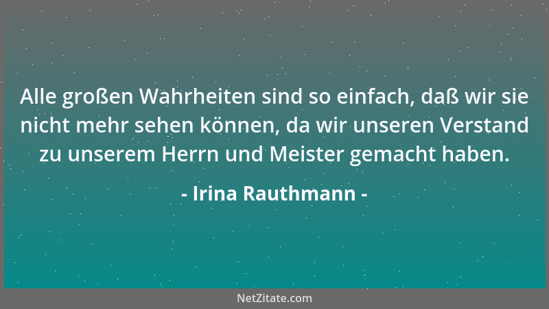 Irina Rauthmann - Alle großen Wahrheiten sind so einfach, daß wir sie nicht mehr sehen können, da wir unseren Verstand zu u...