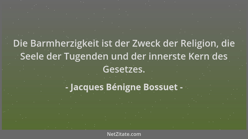 Jacques Bénigne Bossuet - Die Barmherzigkeit ist der Zweck der Religion, die Seele der Tugenden und der innerste Kern des G...