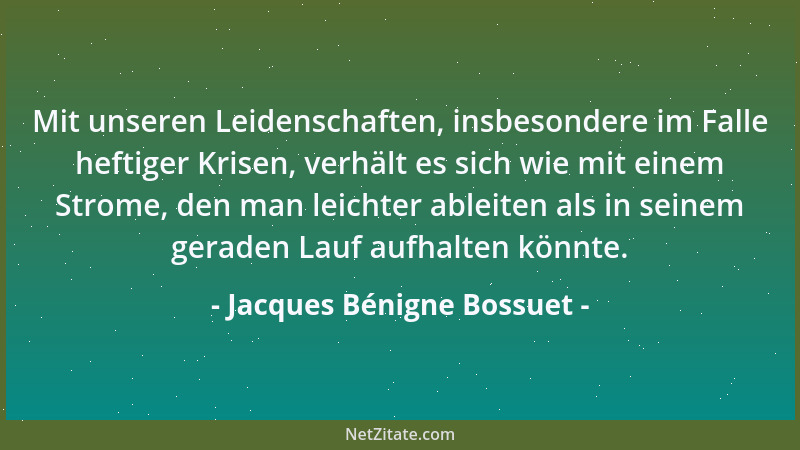 Jacques Bénigne Bossuet - Mit unseren Leidenschaften, insbesondere im Falle heftiger Krisen, verhält es sich wie mit einem...