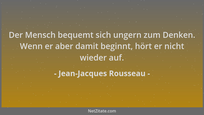 Jean-Jacques Rousseau - Der Mensch bequemt sich ungern zum Denken. Wenn er aber damit beginnt, hört er nicht wieder auf....