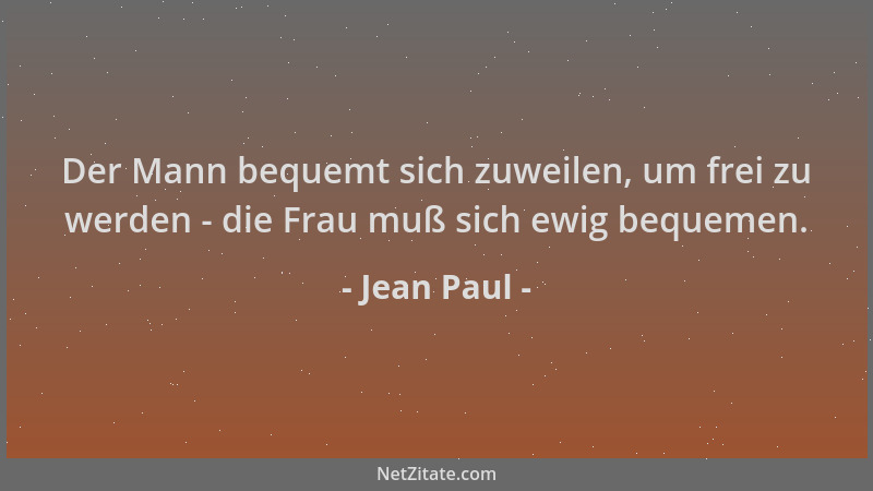 Jean Paul - Der Mann bequemt sich zuweilen, um frei zu werden - die Frau muß sich ewig bequemen....