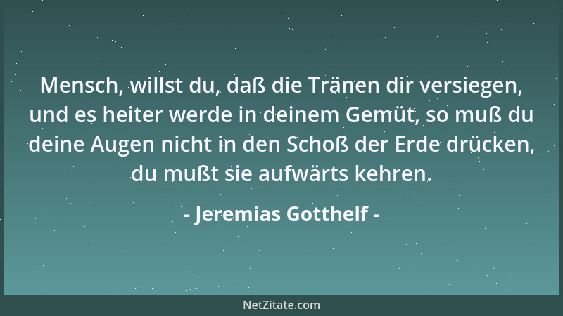 Jeremias Gotthelf - Mensch, willst du, daß die Tränen dir versiegen, und es heiter werde in deinem Gemüt, so muß du deine A...