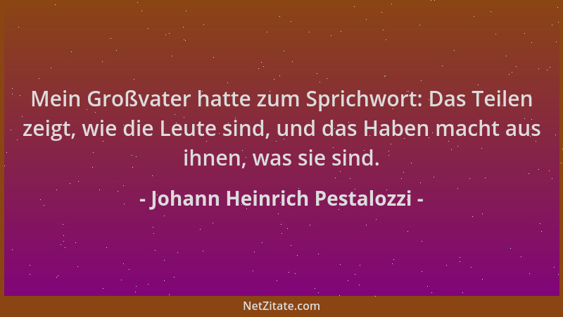 Johann Heinrich Pestalozzi - Mein Großvater hatte zum Sprichwort: Das Teilen zeigt, wie die Leute sind, und das Haben macht...