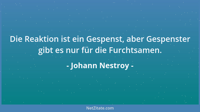 Johann Nestroy - Die Reaktion ist ein Gespenst, aber Gespenster gibt es nur für die Furchtsamen....