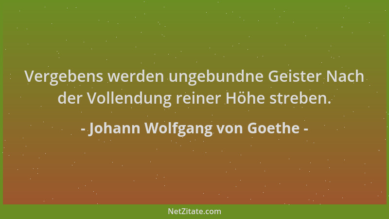 Johann Wolfgang von Goethe - Vergebens werden ungebundne Geister Nach der Vollendung reiner Höhe streben....