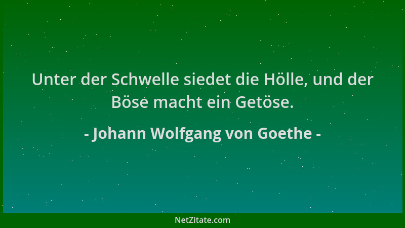 Johann Wolfgang von Goethe - Unter der Schwelle siedet die Hölle, und der Böse macht ein Getöse....