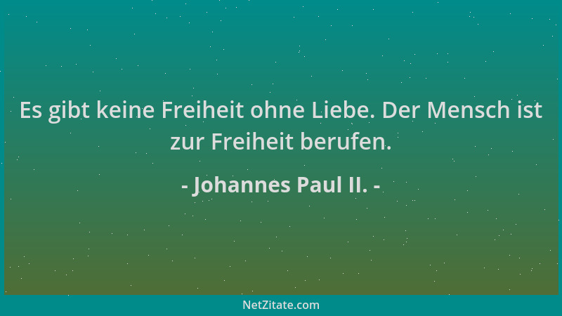 Johannes Paul II. - Es gibt keine Freiheit ohne Liebe. Der Mensch ist zur Freiheit berufen....