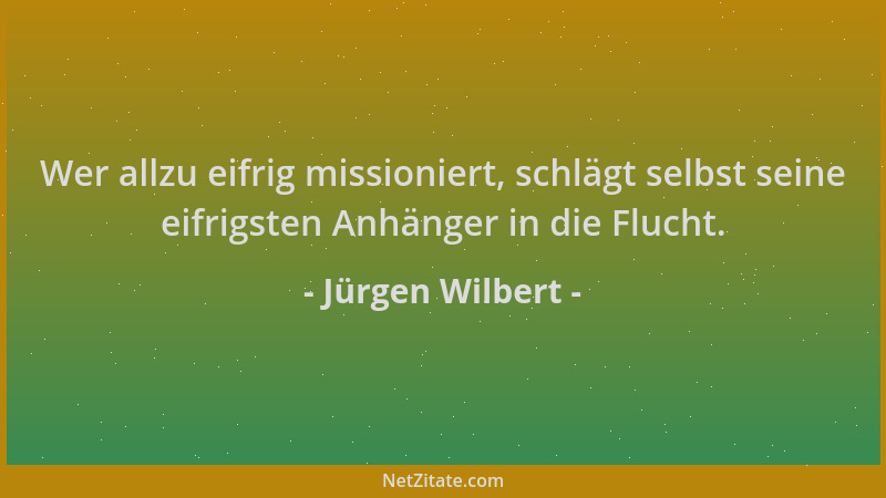 Jürgen Wilbert - Wer allzu eifrig missioniert, schlägt selbst seine eifrigsten Anhänger in die Flucht....