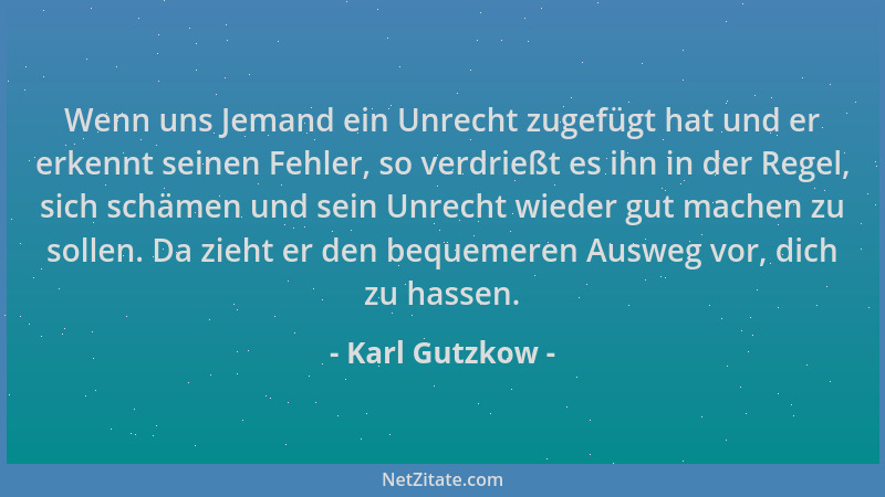 Karl Gutzkow - Wenn uns Jemand ein Unrecht zugefügt hat und er erkennt seinen Fehler, so verdrießt es ihn in der Regel, sic...