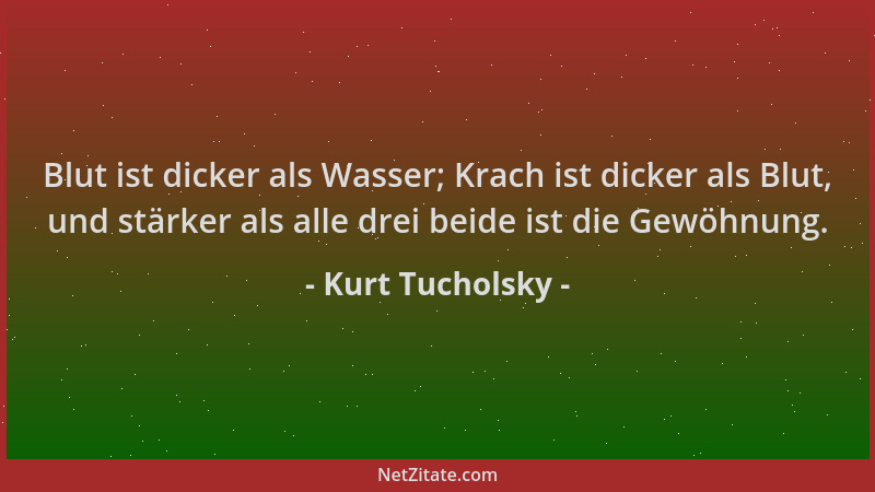 Kurt Tucholsky - Blut ist dicker als Wasser; Krach ist dicker als Blut, und stärker als alle drei beide ist die Gewöhnung....
