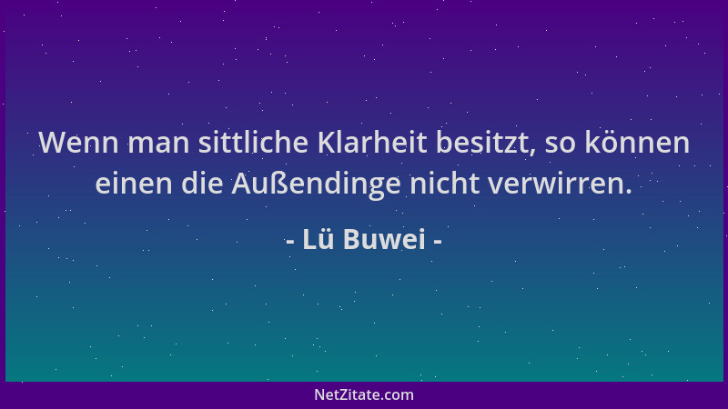 Lü Buwei - Wenn man sittliche Klarheit besitzt, so können einen die Außendinge nicht verwirren....