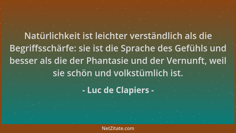 Luc de Clapiers - Natürlichkeit ist leichter verständlich als die Begriffsschärfe: sie ist die Sprache des Gefühls und bess...