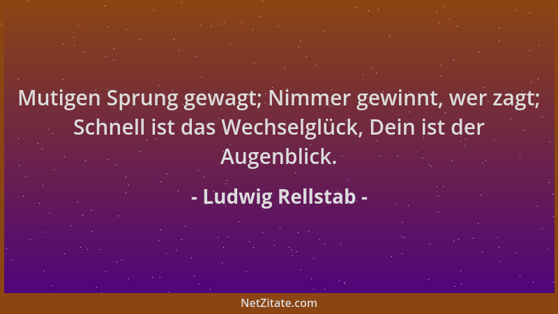 Ludwig Rellstab - Mutigen Sprung gewagt; Nimmer gewinnt, wer zagt; Schnell ist das Wechselglück, Dein ist der Augenblick....