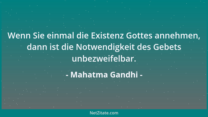 Mahatma Gandhi - Wenn Sie einmal die Existenz Gottes annehmen, dann ist die Notwendigkeit des Gebets unbezweifelbar....