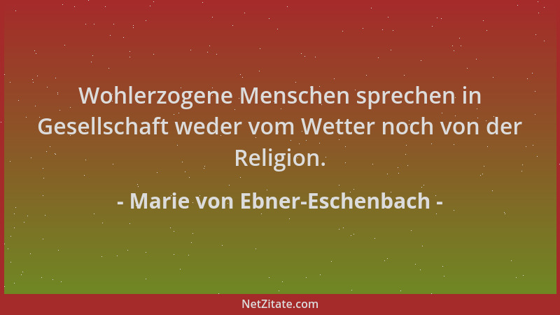 Marie von Ebner-Eschenbach - Wohlerzogene Menschen sprechen in Gesellschaft weder vom Wetter noch von der Religion....