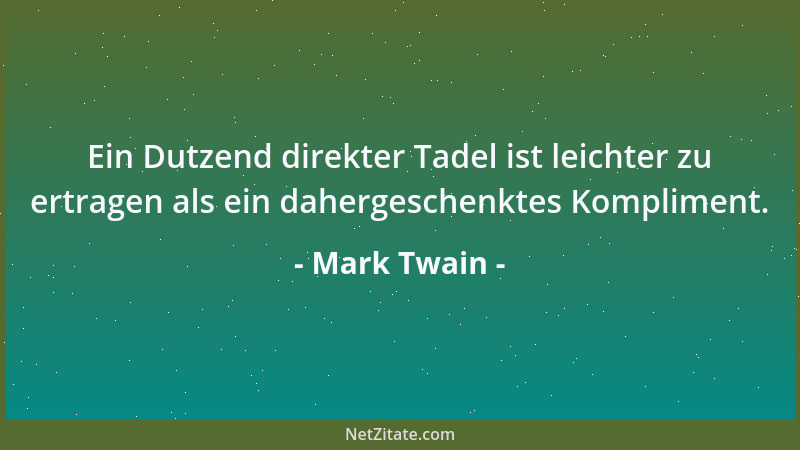 Mark Twain - Ein Dutzend direkter Tadel ist leichter zu ertragen als ein dahergeschenktes Kompliment....