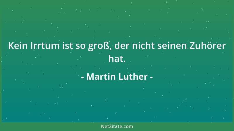 Martin Luther - Kein Irrtum ist so groß, der nicht seinen Zuhörer hat....