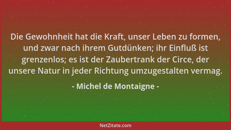 Michel de Montaigne - Die Gewohnheit hat die Kraft, unser Leben zu formen, und zwar nach ihrem Gutdünken; ihr Einfluß ist g...