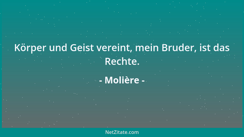 Molière - Körper und Geist vereint, mein Bruder, ist das Rechte....
