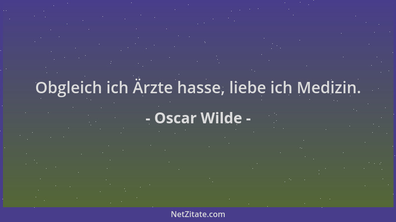 Oscar Wilde - Obgleich ich Ärzte hasse, liebe ich Medizin....