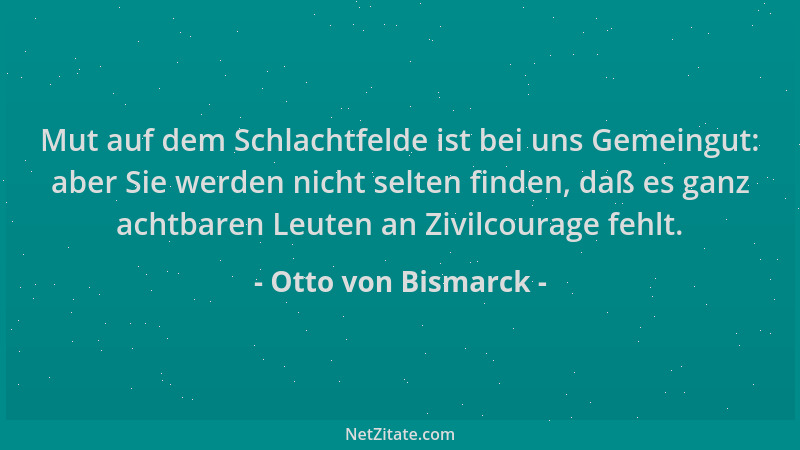 Otto von Bismarck - Mut auf dem Schlachtfelde ist bei uns Gemeingut: aber Sie werden nicht selten finden, daß es ganz achtb...